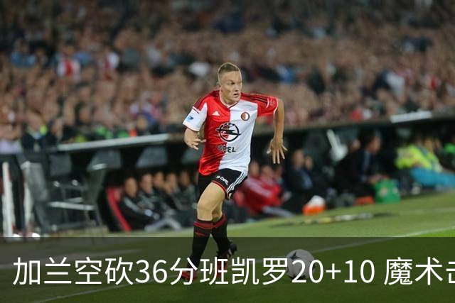 加兰空砍36分班凯罗20+10 魔术击败骑士2连胜